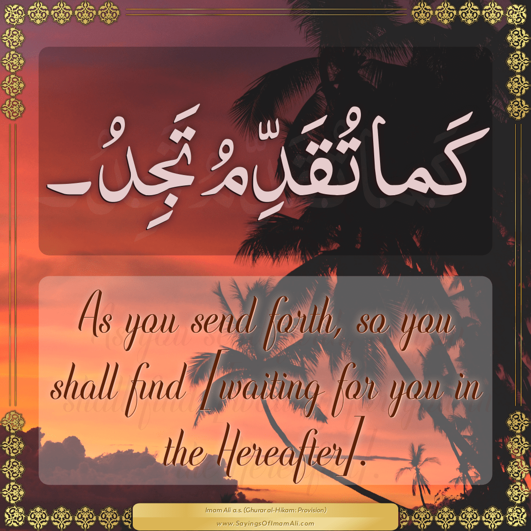 As you send forth, so you shall find [waiting for you in the Hereafter].